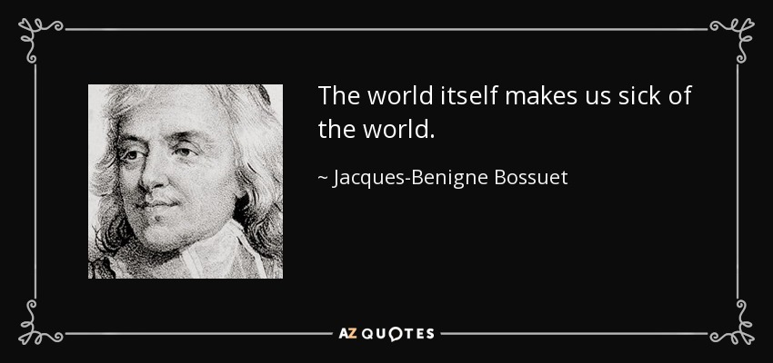 The world itself makes us sick of the world. - Jacques-Benigne Bossuet