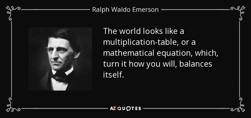 The world looks like a multiplication-table, or a mathematical equation, which, turn it how you will, balances itself. - Ralph Waldo Emerson