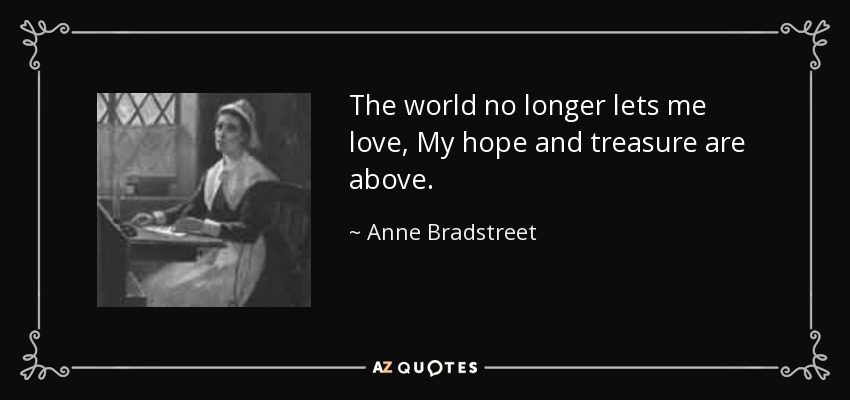 The world no longer lets me love, My hope and treasure are above. - Anne Bradstreet