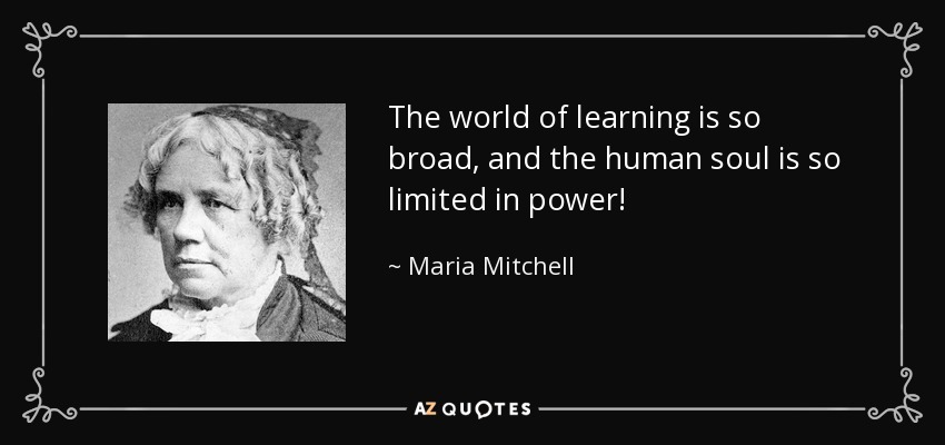 The world of learning is so broad, and the human soul is so limited in power! - Maria Mitchell