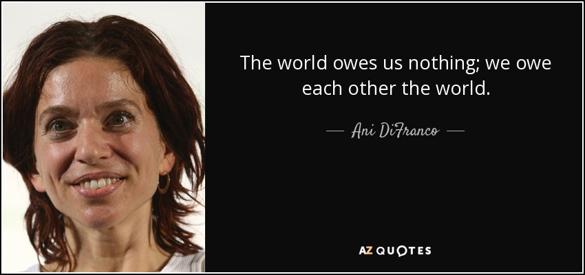The world owes us nothing; we owe each other the world. - Ani DiFranco