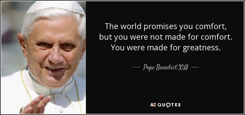 The world promises you comfort, but you were not made for comfort. You were made for greatness. - Pope Benedict XVI
