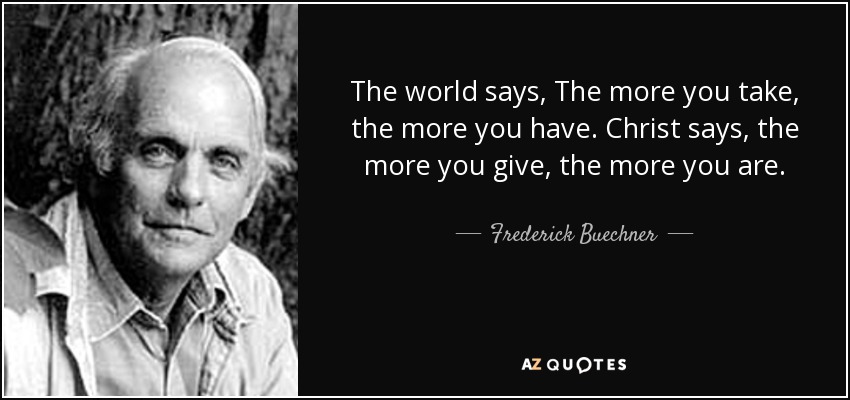 The world says, The more you take, the more you have. Christ says, the more you give, the more you are. - Frederick Buechner