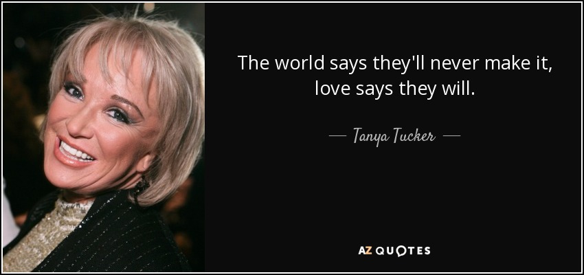 The world says they'll never make it, love says they will. - Tanya Tucker