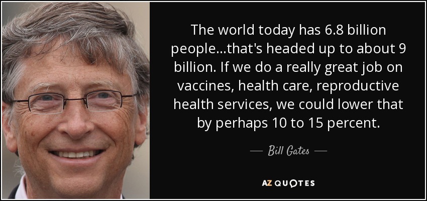 The world today has 6.8 billion people...that's headed up to about 9 billion. If we do a really great job on vaccines, health care, reproductive health services, we could lower that by perhaps 10 to 15 percent. - Bill Gates