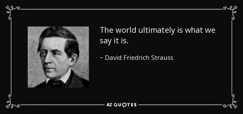 The world ultimately is what we say it is. - David Friedrich Strauss