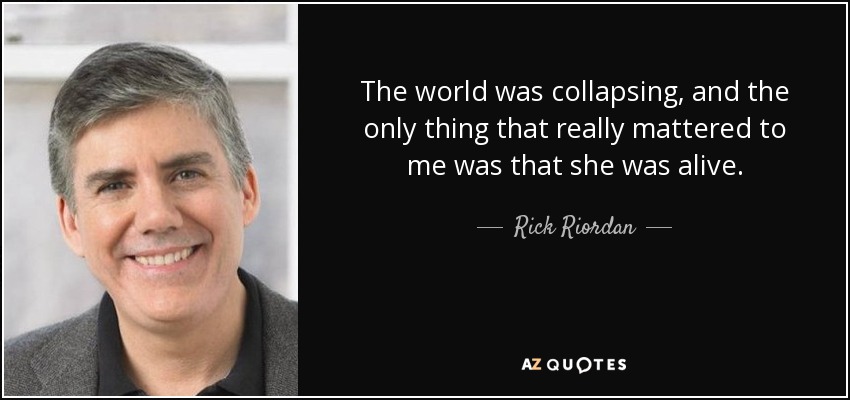 The world was collapsing, and the only thing that really mattered to me was that she was alive. - Rick Riordan