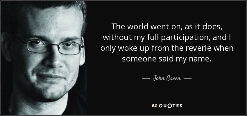 The world went on, as it does, without my full participation, and I only woke up from the reverie when someone said my name. - John Green