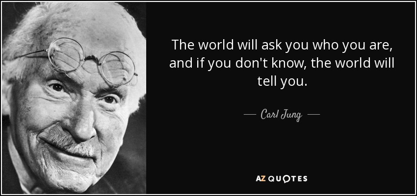 The world will ask you who you are, and if you don't know, the world will tell you. - Carl Jung