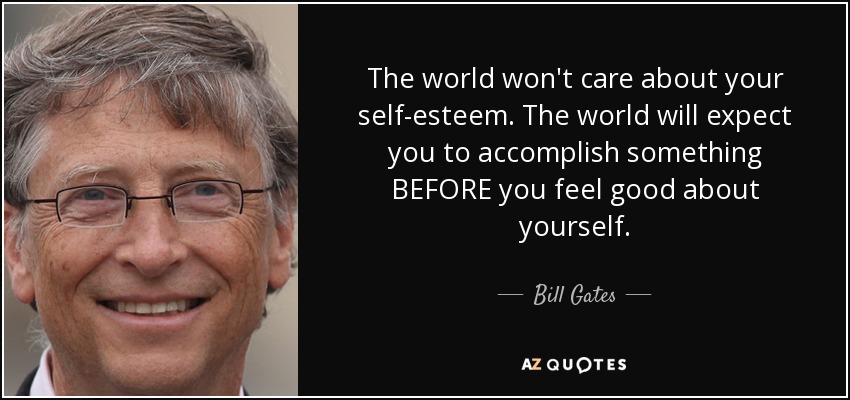 The world won't care about your self-esteem. The world will expect you to accomplish something BEFORE you feel good about yourself. - Bill Gates