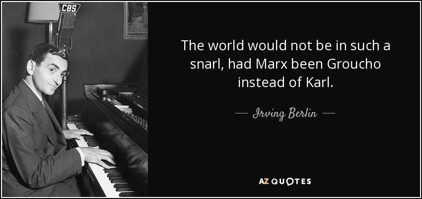 The world would not be in such a snarl, had Marx been Groucho instead of Karl. - Irving Berlin