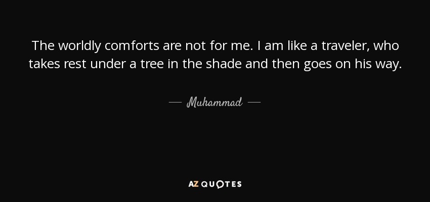 The worldly comforts are not for me. I am like a traveler, who takes rest under a tree in the shade and then goes on his way. - Muhammad