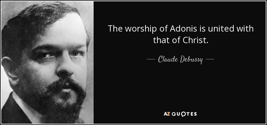 The worship of Adonis is united with that of Christ. - Claude Debussy