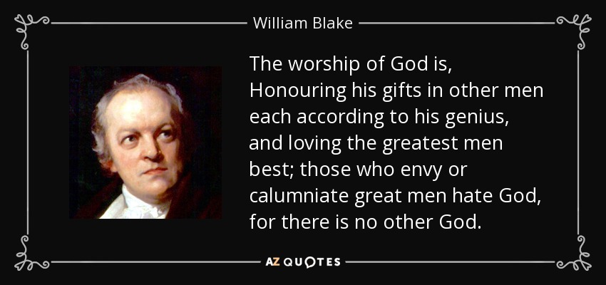 The worship of God is, Honouring his gifts in other men each according to his genius, and loving the greatest men best; those who envy or calumniate great men hate God, for there is no other God. - William Blake