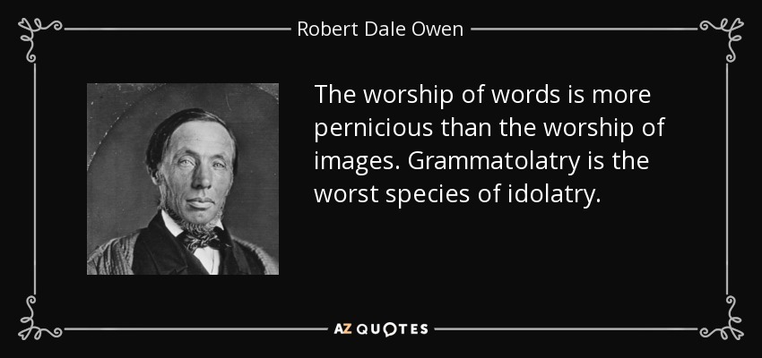 The worship of words is more pernicious than the worship of images. Grammatolatry is the worst species of idolatry. - Robert Dale Owen