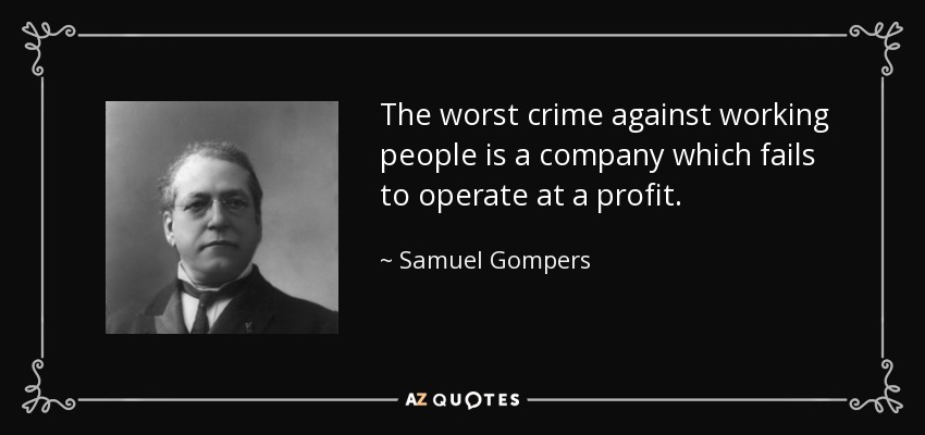 The worst crime against working people is a company which fails to operate at a profit. - Samuel Gompers