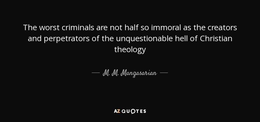 The worst criminals are not half so immoral as the creators and perpetrators of the unquestionable hell of Christian theology - M. M. Mangasarian