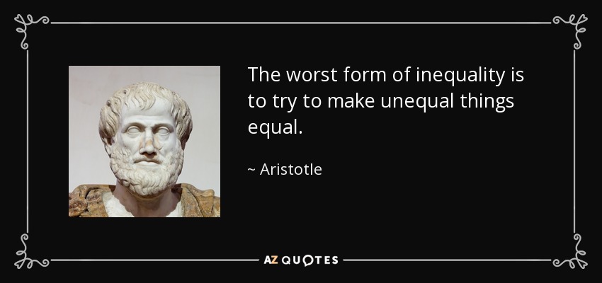 The worst form of inequality is to try to make unequal things equal. - Aristotle