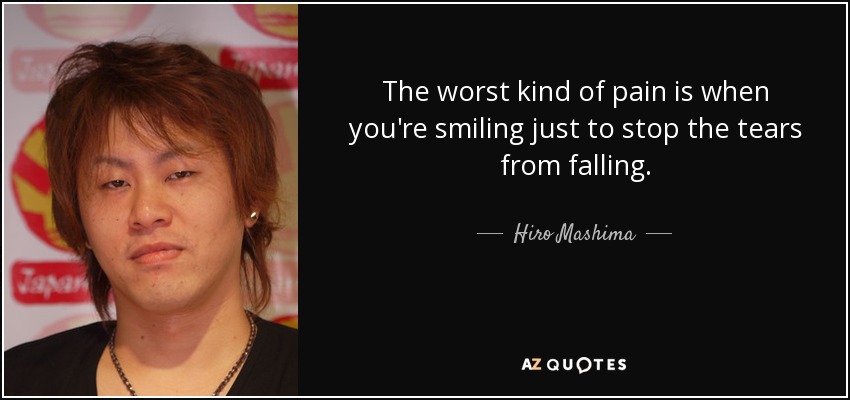 The worst kind of pain is when you're smiling just to stop the tears from falling. - Hiro Mashima