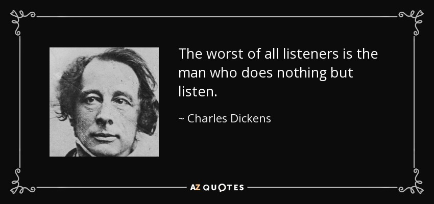 The worst of all listeners is the man who does nothing but listen. - Charles Dickens