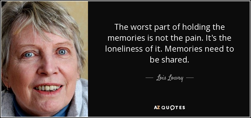 The worst part of holding the memories is not the pain. It's the loneliness of it. Memories need to be shared. - Lois Lowry