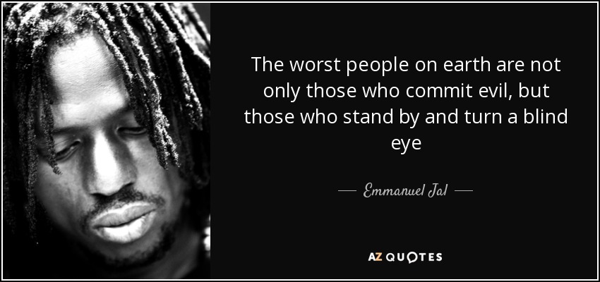 The worst people on earth are not only those who commit evil, but those who stand by and turn a blind eye - Emmanuel Jal