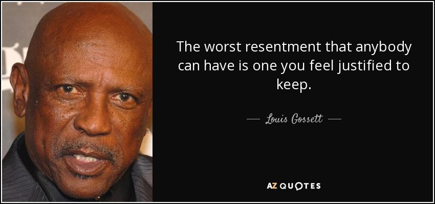 The worst resentment that anybody can have is one you feel justified to keep. - Louis Gossett, Jr.