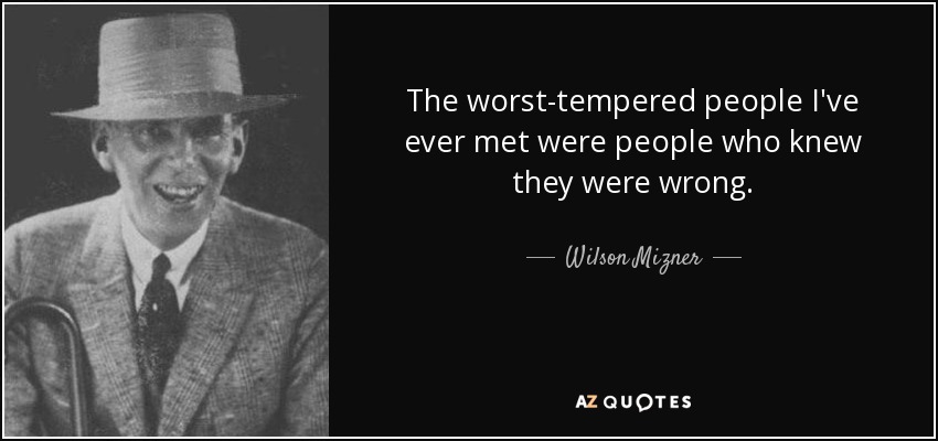 The worst-tempered people I've ever met were people who knew they were wrong. - Wilson Mizner