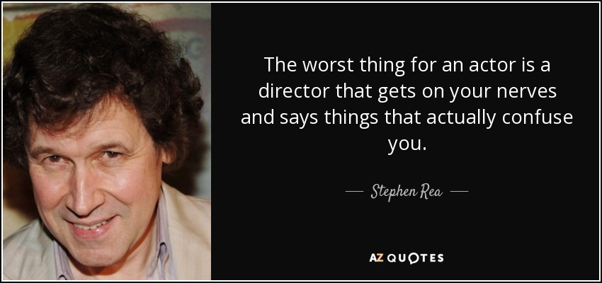 The worst thing for an actor is a director that gets on your nerves and says things that actually confuse you. - Stephen Rea