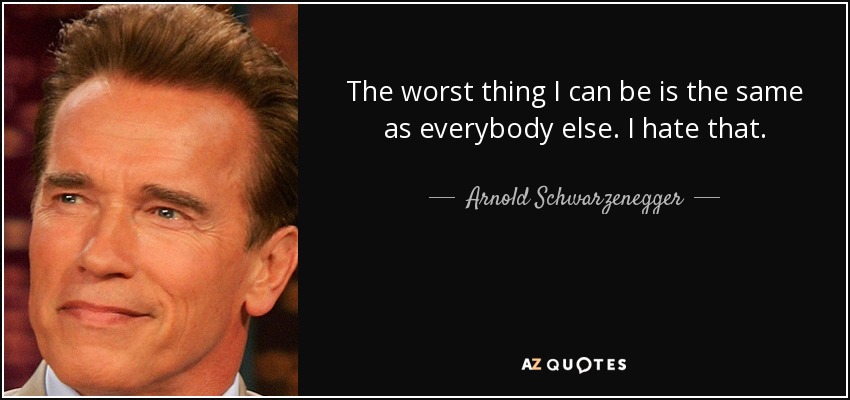 The worst thing I can be is the same as everybody else. I hate that. - Arnold Schwarzenegger