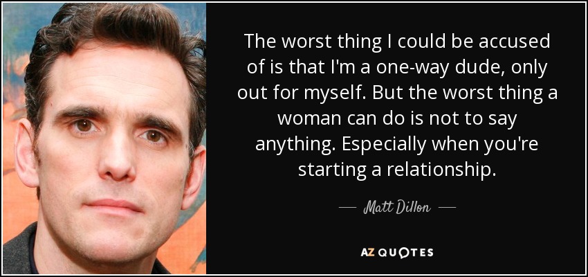 The worst thing I could be accused of is that I'm a one-way dude, only out for myself. But the worst thing a woman can do is not to say anything. Especially when you're starting a relationship. - Matt Dillon