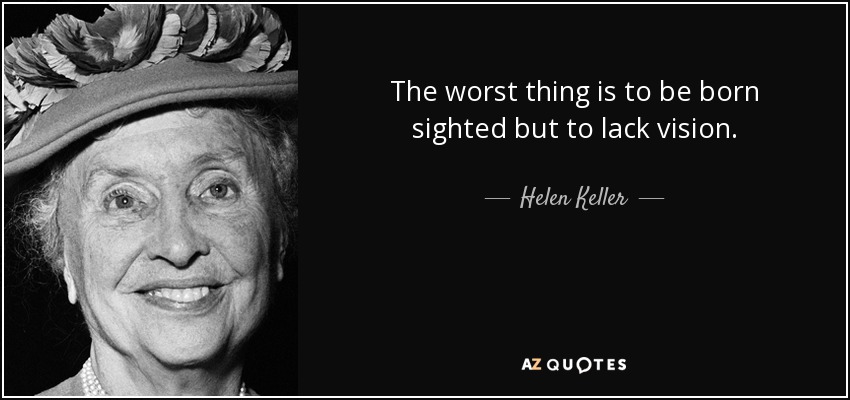 The worst thing is to be born sighted but to lack vision. - Helen Keller