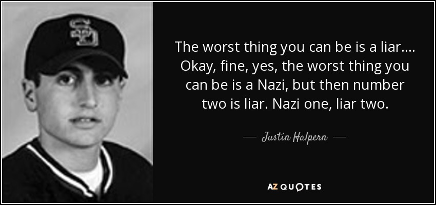 The worst thing you can be is a liar. . . . Okay, fine, yes, the worst thing you can be is a Nazi, but then number two is liar. Nazi one, liar two. - Justin Halpern