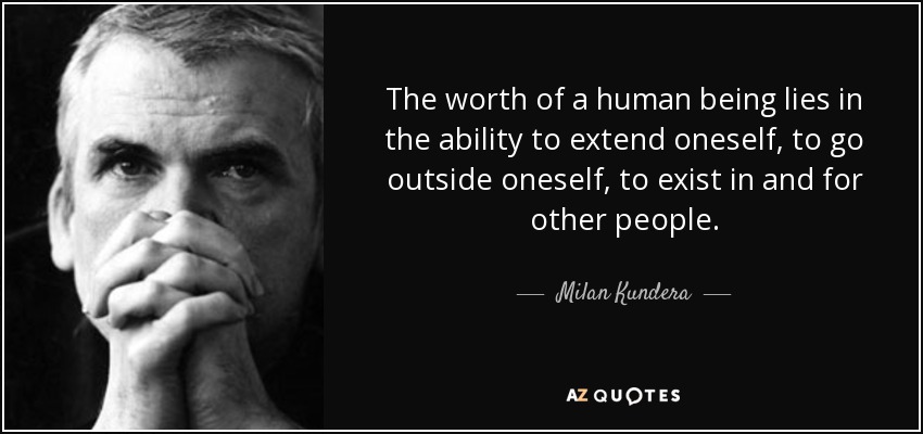 The worth of a human being lies in the ability to extend oneself, to go outside oneself, to exist in and for other people. - Milan Kundera