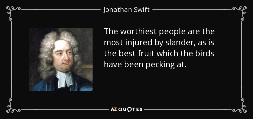 The worthiest people are the most injured by slander, as is the best fruit which the birds have been pecking at. - Jonathan Swift