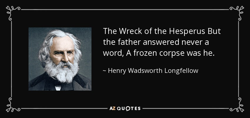 The Wreck of the Hesperus But the father answered never a word, A frozen corpse was he. - Henry Wadsworth Longfellow