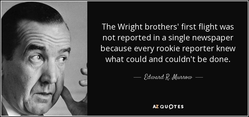 The Wright brothers' first flight was not reported in a single newspaper because every rookie reporter knew what could and couldn't be done. - Edward R. Murrow