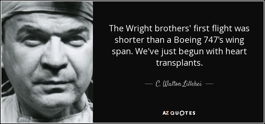 The Wright brothers' first flight was shorter than a Boeing 747's wing span. We've just begun with heart transplants. - C. Walton Lillehei