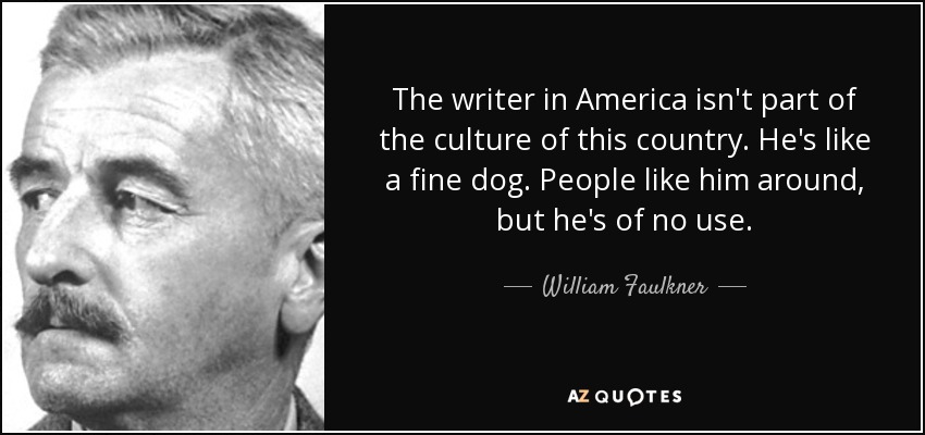The writer in America isn't part of the culture of this country. He's like a fine dog. People like him around, but he's of no use. - William Faulkner