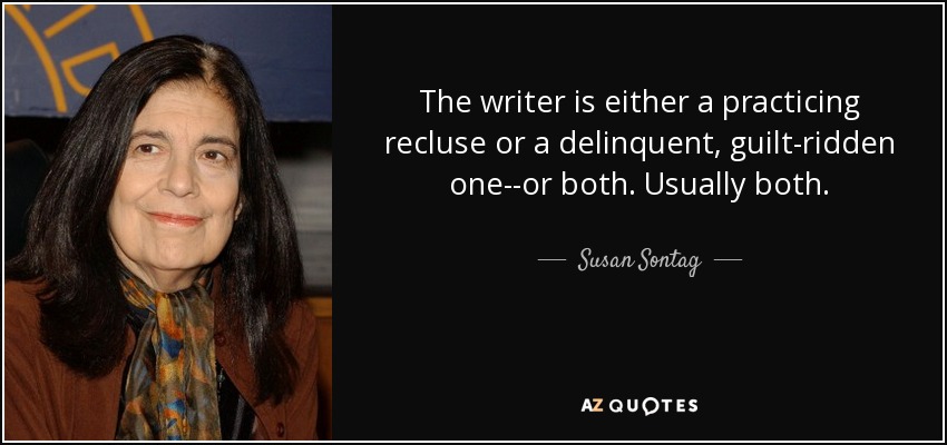 The writer is either a practicing recluse or a delinquent, guilt-ridden one--or both. Usually both. - Susan Sontag