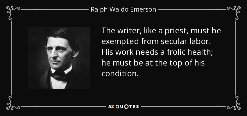 The writer, like a priest, must be exempted from secular labor. His work needs a frolic health; he must be at the top of his condition. - Ralph Waldo Emerson