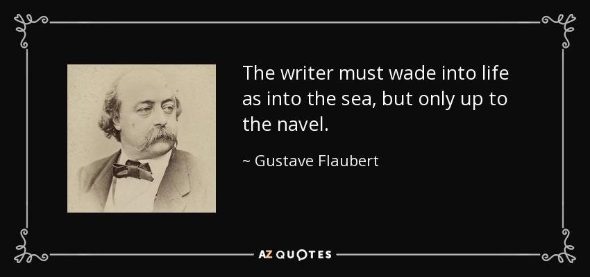The writer must wade into life as into the sea, but only up to the navel. - Gustave Flaubert