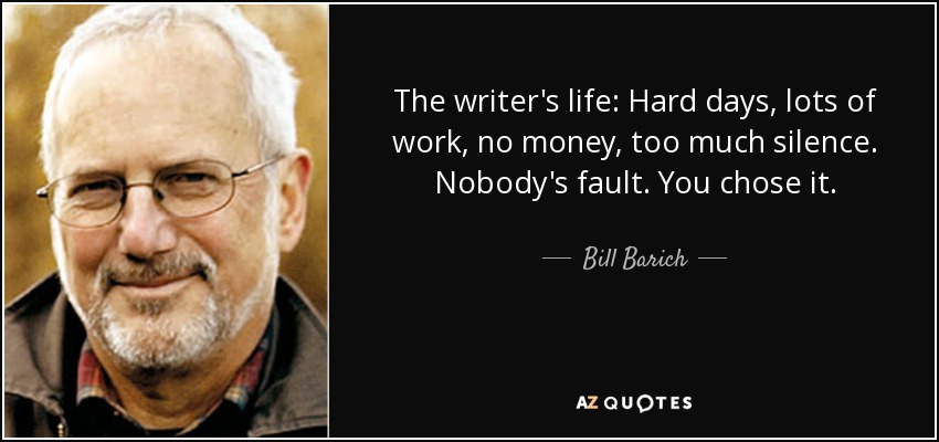 The writer's life: Hard days, lots of work, no money, too much silence. Nobody's fault. You chose it. - Bill Barich