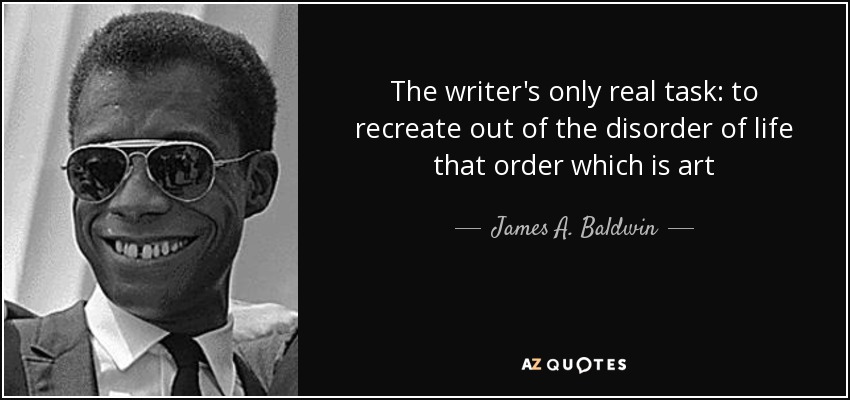 The writer's only real task: to recreate out of the disorder of life that order which is art - James A. Baldwin