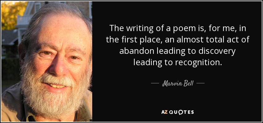 The writing of a poem is, for me, in the first place, an almost total act of abandon leading to discovery leading to recognition. - Marvin Bell