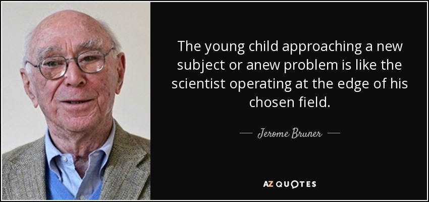The young child approaching a new subject or anew problem is like the scientist operating at the edge of his chosen field. - Jerome Bruner