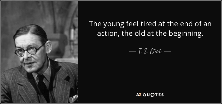 The young feel tired at the end of an action, the old at the beginning. - T. S. Eliot