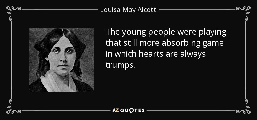 The young people were playing that still more absorbing game in which hearts are always trumps. - Louisa May Alcott