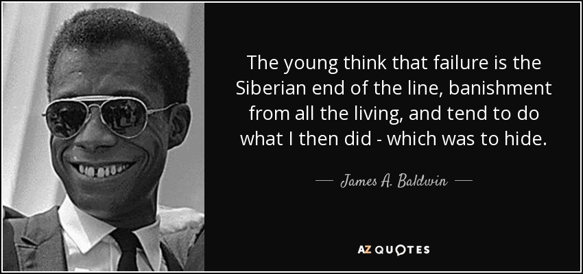 The young think that failure is the Siberian end of the line, banishment from all the living, and tend to do what I then did - which was to hide. - James A. Baldwin