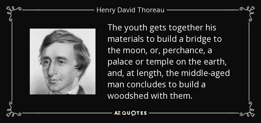 The youth gets together his materials to build a bridge to the moon, or, perchance, a palace or temple on the earth, and, at length, the middle-aged man concludes to build a woodshed with them. - Henry David Thoreau